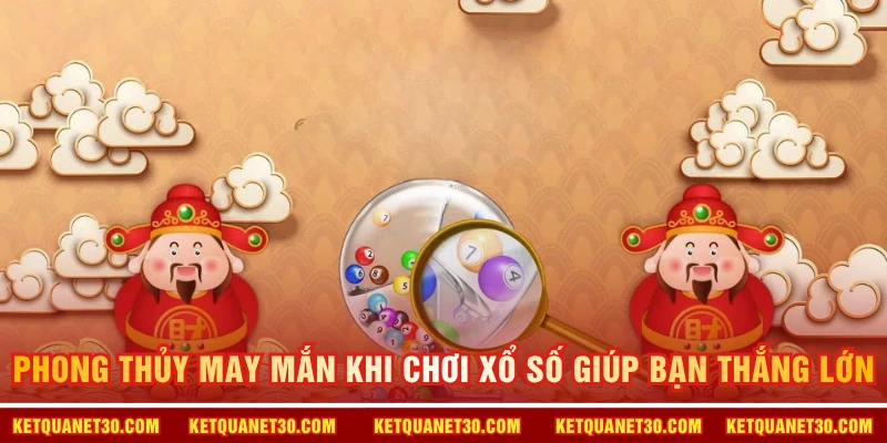 Phong thủy may mắn khi chơi xổ số giúp bạn thắng lớn